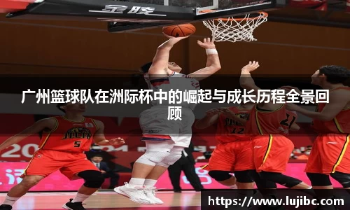 广州篮球队在洲际杯中的崛起与成长历程全景回顾