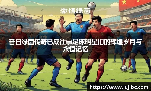 昔日绿茵传奇已成往事足球明星们的辉煌岁月与永恒记忆