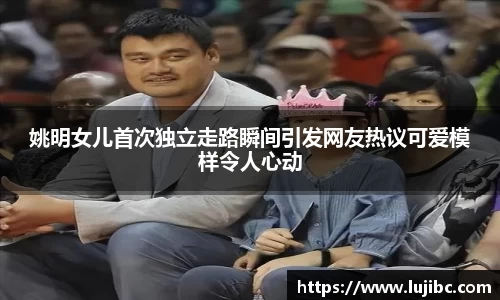 姚明女儿首次独立走路瞬间引发网友热议可爱模样令人心动