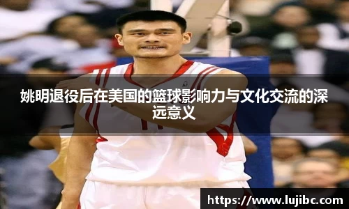 姚明退役后在美国的篮球影响力与文化交流的深远意义