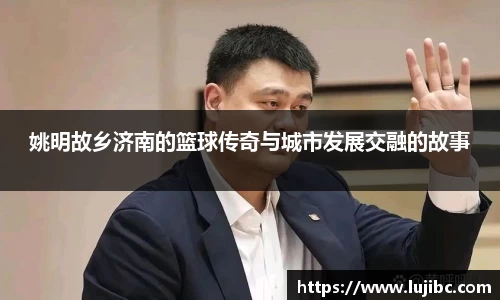 姚明故乡济南的篮球传奇与城市发展交融的故事