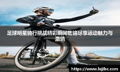 足球明星骑行挑战精彩瞬间集锦尽享运动魅力与激情