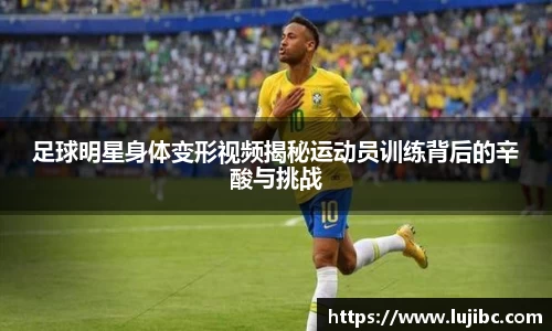 足球明星身体变形视频揭秘运动员训练背后的辛酸与挑战
