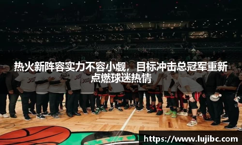 热火新阵容实力不容小觑，目标冲击总冠军重新点燃球迷热情