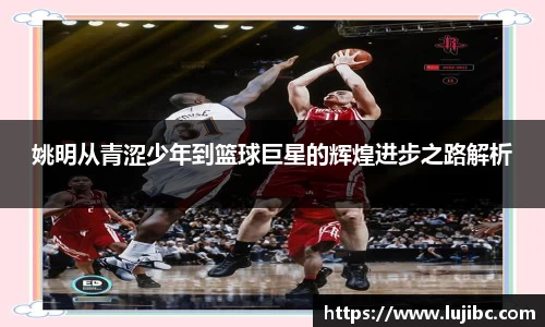 姚明从青涩少年到篮球巨星的辉煌进步之路解析