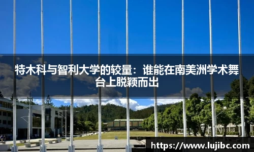 特木科与智利大学的较量：谁能在南美洲学术舞台上脱颖而出