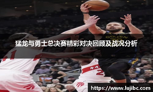 猛龙与勇士总决赛精彩对决回顾及战况分析
