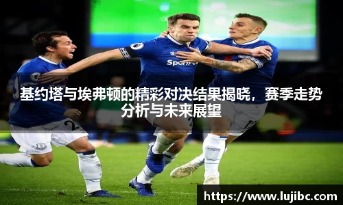 基约塔与埃弗顿的精彩对决结果揭晓，赛季走势分析与未来展望