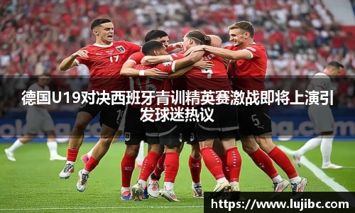 德国U19对决西班牙青训精英赛激战即将上演引发球迷热议