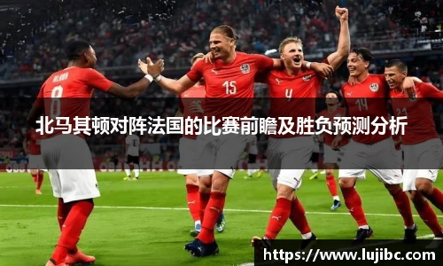 北马其顿对阵法国的比赛前瞻及胜负预测分析