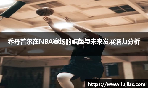乔丹普尔在NBA赛场的崛起与未来发展潜力分析