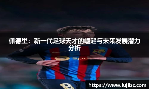 佩德里：新一代足球天才的崛起与未来发展潜力分析