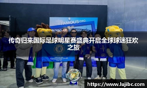 传奇归来国际足球明星赛盛典开启全球球迷狂欢之旅