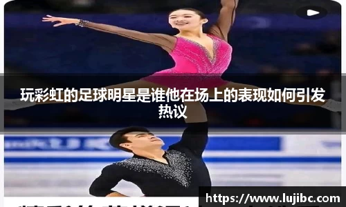 玩彩虹的足球明星是谁他在场上的表现如何引发热议