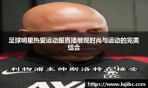足球明星热爱运动服直播展现时尚与运动的完美结合